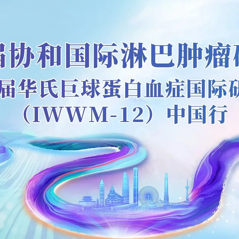第五届协和国际淋巴肿瘤研讨会丨第12届华氏巨球蛋白血症国际研讨会（IWWM-12）中国行成功举办'